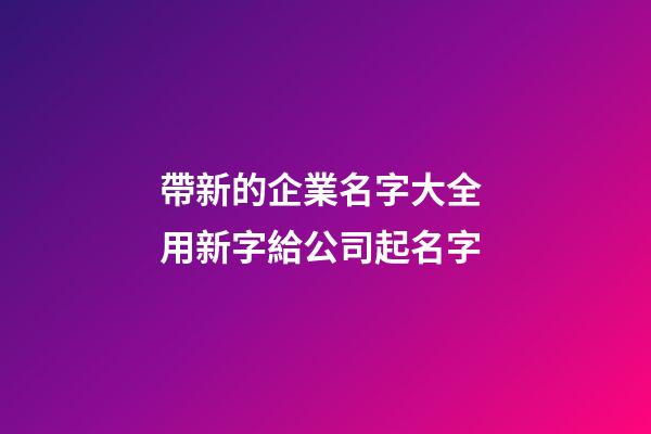 帶新的企業名字大全 用新字給公司起名字-第1張-公司起名-玄機派